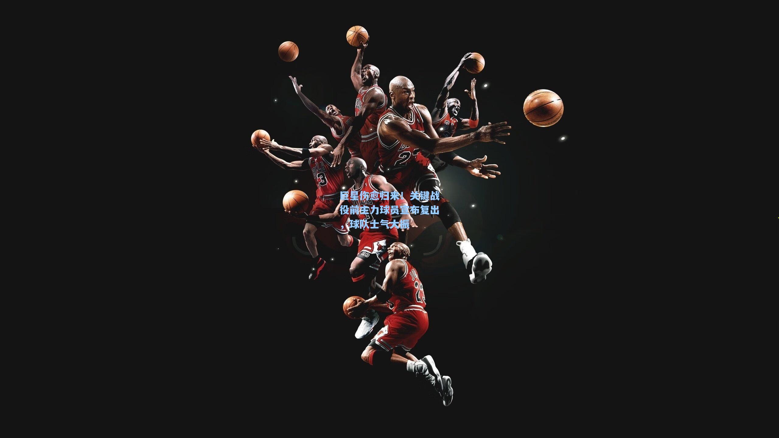 巨星伤愈归来！关键战役前主力球员宣布复出，球队士气大振