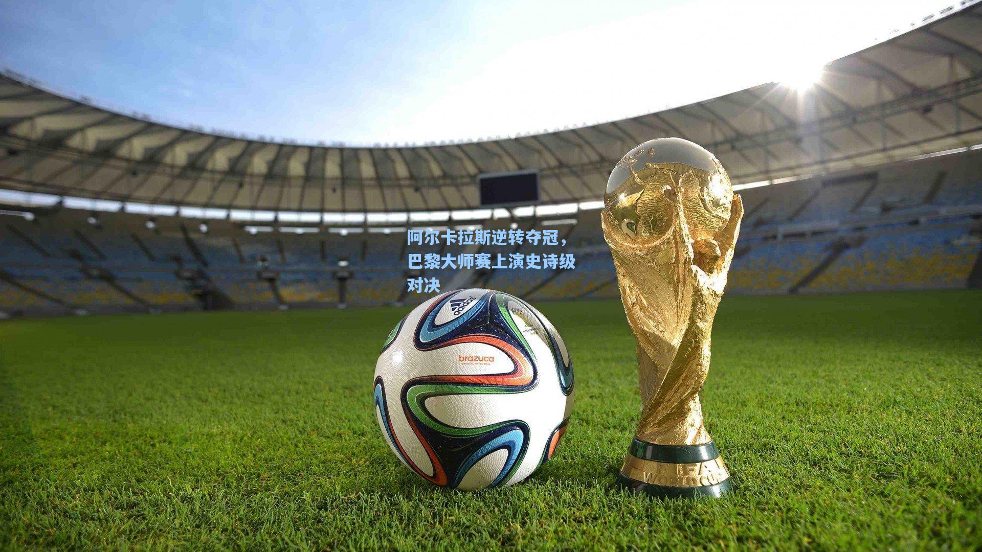 阿尔卡拉斯逆转夺冠，巴黎大师赛上演史诗级对决