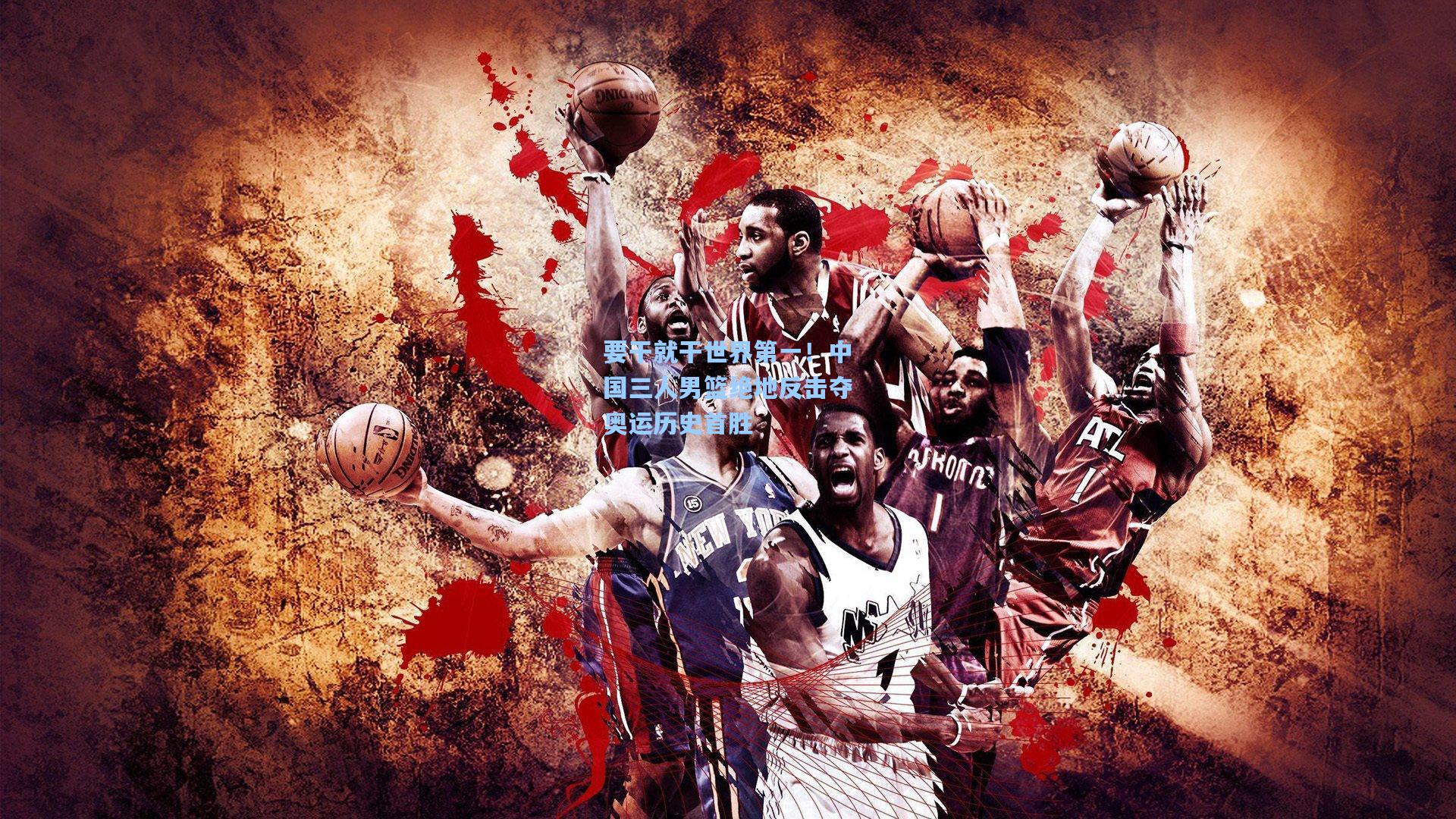 要干就干世界第一！中国三人男篮绝地反击夺奥运历史首胜