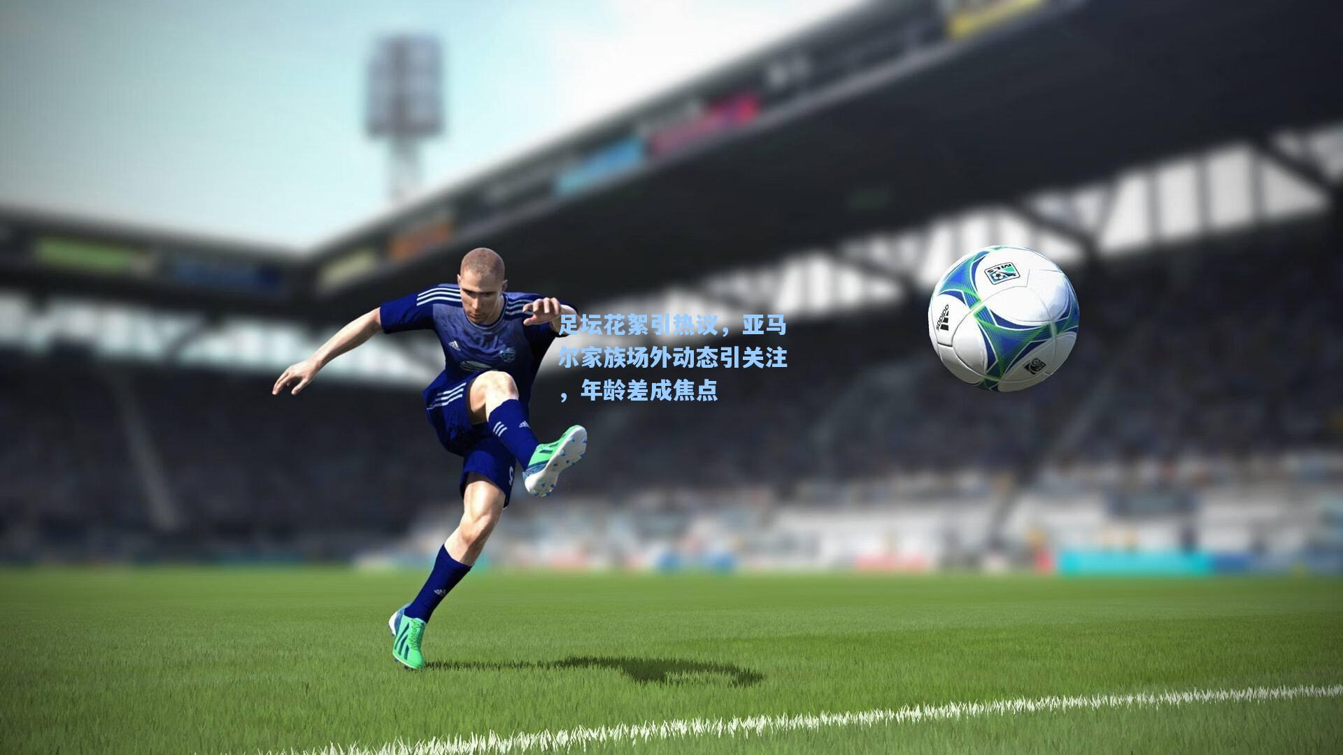 足坛花絮引热议，亚马尔家族场外动态引关注，年龄差成焦点