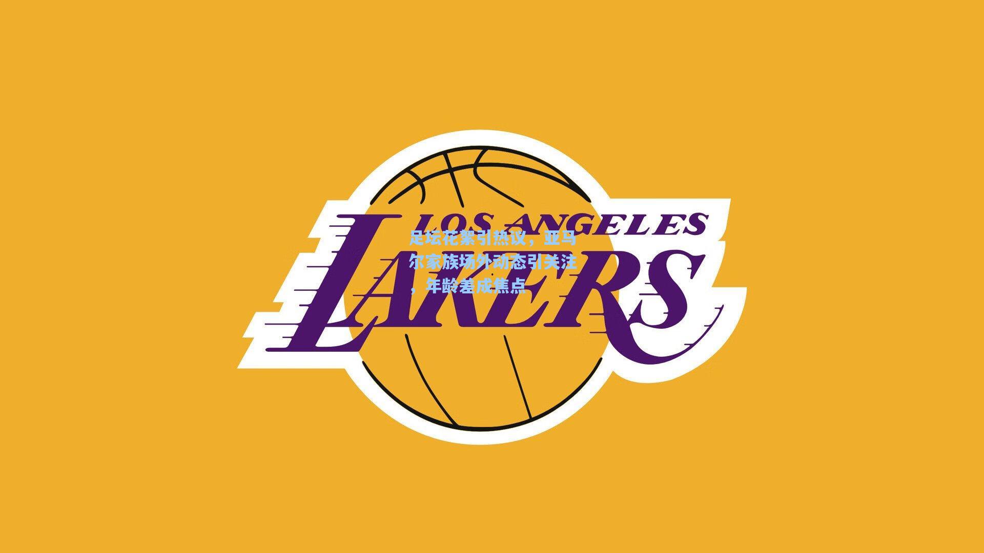 足坛花絮引热议，亚马尔家族场外动态引关注，年龄差成焦点